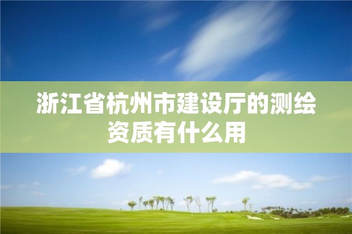 浙江省杭州市建设厅的测绘资质有什么用 浙江省杭州市建设厅的测绘资质有什么用