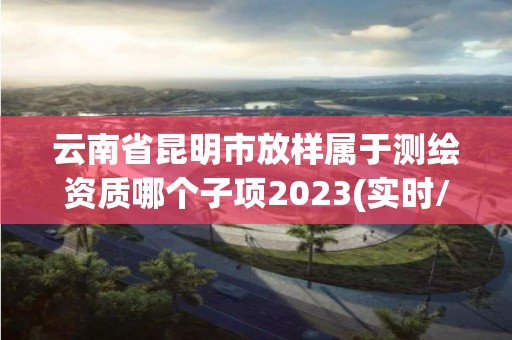 云南省昆明市放样属于测绘资质哪个子项2023(实时/更新中) 云南省昆明市放样属于测绘资质哪个子项2023(实时/更新中)
