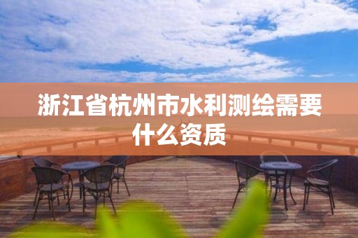 浙江省杭州市水利测绘需要什么资质 浙江省杭州市水利测绘需要什么资质