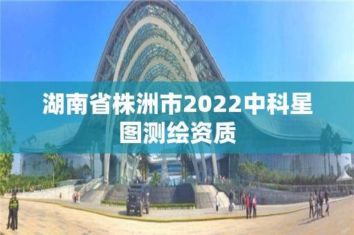 湖南省株洲市2022中科星图测绘资质 湖南省株洲市2022中科星图测绘资质