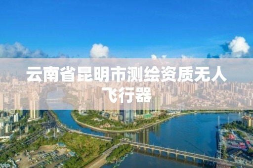 云南省昆明市测绘资质无人飞行器