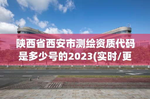 陕西省西安市测绘资质代码是多少号的2023(实时/更新中) 陕西省西安市测绘资质代码是多少号的2023(实时/更新中)