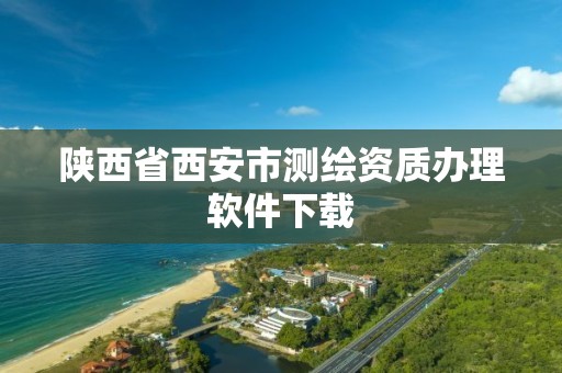 陕西省西安市测绘资质办理软件下载 陕西省西安市测绘资质办理软件下载