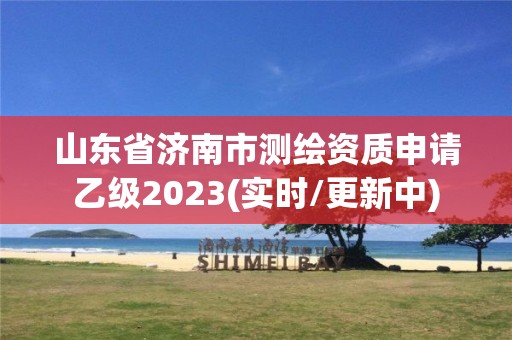 山东省济南市测绘资质申请乙级2023(实时/更新中) 山东省济南市测绘资质申请乙级2023(实时/更新中)