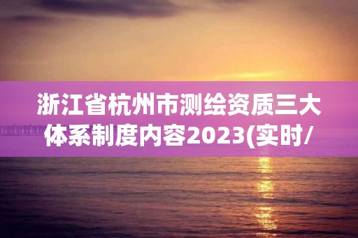 浙江省杭州市测绘资质三大体系制度内容2023(实时/更新中) 浙江省杭州市测绘资质三大体系制度内容2023(实时/更新中)