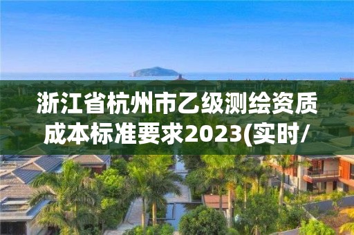 浙江省杭州市乙级测绘资质成本标准要求2023(实时/更新中) 浙江省杭州市乙级测绘资质成本标准要求2023(实时/更新中)