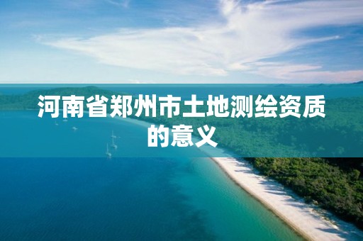 河南省郑州市土地测绘资质的意义