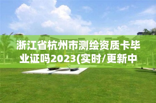 浙江省杭州市测绘资质卡毕业证吗2023(实时/更新中) 浙江省杭州市测绘资质卡毕业证吗2023(实时/更新中)