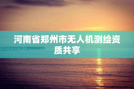 河南省郑州市无人机测绘资质共享 河南省郑州市无人机测绘资质共享