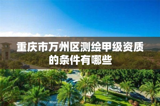 重庆市万州区测绘甲级资质的条件有哪些