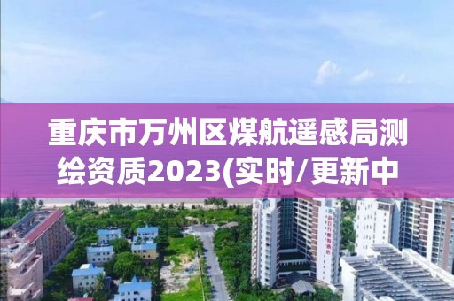 重庆市万州区煤航遥感局测绘资质2023(实时/更新中) 重庆市万州区煤航遥感局测绘资质2023(实时/更新中)