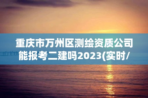 重庆市万州区测绘资质公司能报考二建吗2023(实时/更新中) 重庆市万州区测绘资质公司能报考二建吗2023(实时/更新中)