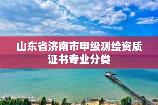 山东省济南市甲级测绘资质证书专业分类 山东省济南市甲级测绘资质证书专业分类