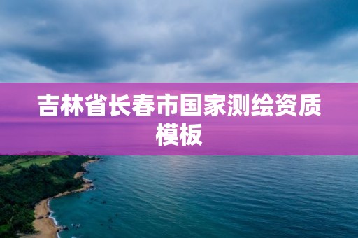 吉林省长春市国家测绘资质模板 吉林省长春市国家测绘资质模板