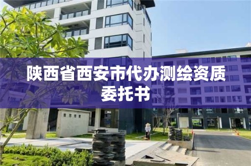 陕西省西安市代办测绘资质委托书 陕西省西安市代办测绘资质委托书