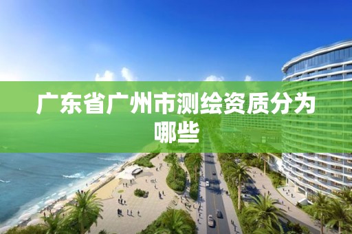 广东省广州市测绘资质分为哪些 广东省广州市测绘资质分为哪些