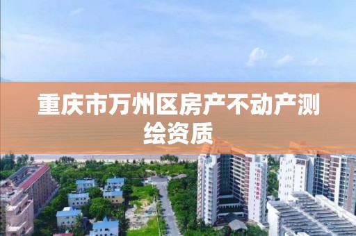 重庆市万州区房产不动产测绘资质 重庆市万州区房产不动产测绘资质