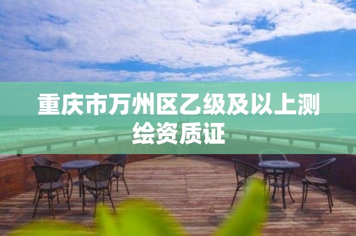 重庆市万州区乙级及以上测绘资质证 重庆市万州区乙级及以上测绘资质证