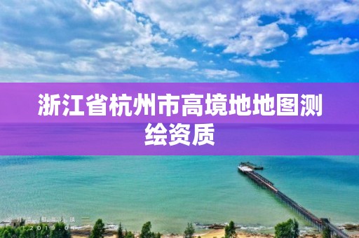 浙江省杭州市高境地地图测绘资质