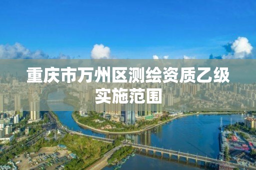 重庆市万州区测绘资质乙级实施范围 重庆市万州区测绘资质乙级实施范围