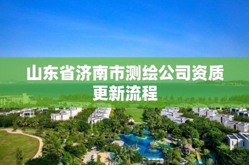 山东省济南市测绘公司资质更新流程