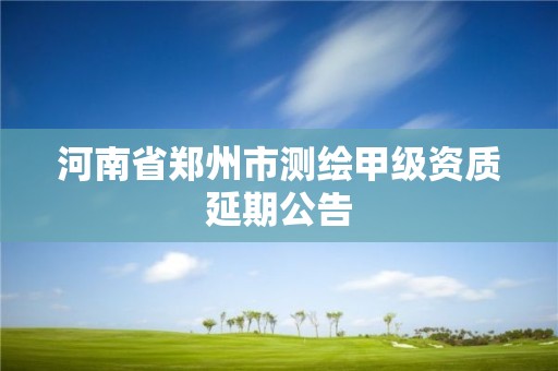 河南省郑州市测绘甲级资质延期公告