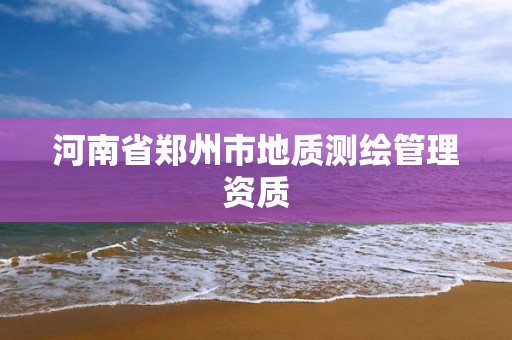 河南省郑州市地质测绘管理资质