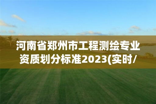 河南省郑州市工程测绘专业资质划分标准2023(实时/更新中) 河南省郑州市工程测绘专业资质划分标准2023(实时/更新中)