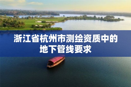 浙江省杭州市测绘资质中的地下管线要求 浙江省杭州市测绘资质中的地下管线要求