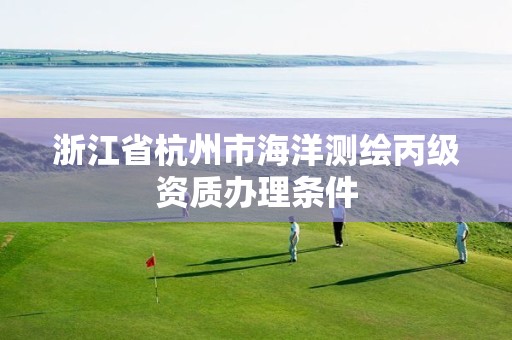 浙江省杭州市海洋测绘丙级资质办理条件 浙江省杭州市海洋测绘丙级资质办理条件