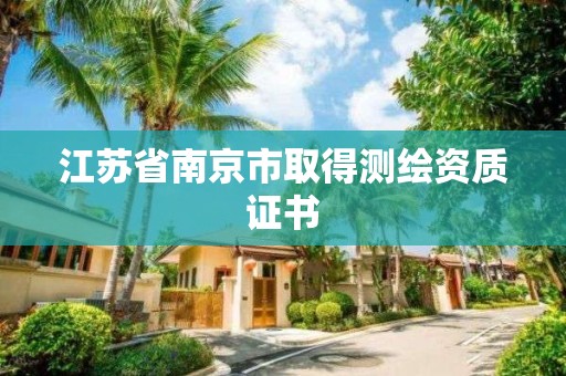 江苏省南京市取得测绘资质证书 江苏省南京市取得测绘资质证书