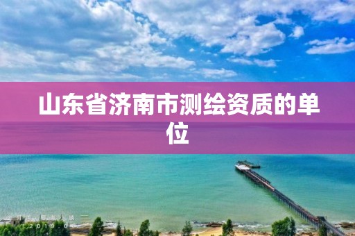 山东省济南市测绘资质的单位