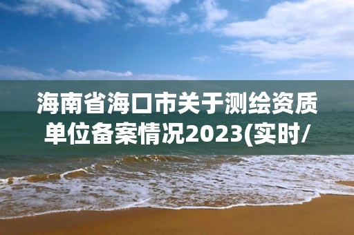 海南省海口市关于测绘资质单位备案情况2023(实时/更新中) 海南省海口市关于测绘资质单位备案情况2023(实时/更新中)