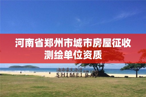 河南省郑州市城市房屋征收测绘单位资质 河南省郑州市城市房屋征收测绘单位资质
