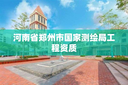河南省郑州市国家测绘局工程资质 河南省郑州市国家测绘局工程资质