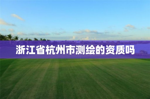 浙江省杭州市测绘的资质吗 浙江省杭州市测绘的资质吗