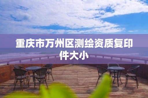 重庆市万州区测绘资质复印件大小 重庆市万州区测绘资质复印件大小
