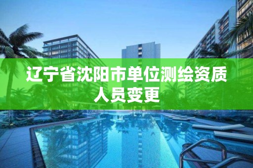 辽宁省沈阳市单位测绘资质人员变更