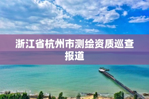 浙江省杭州市测绘资质巡查报道