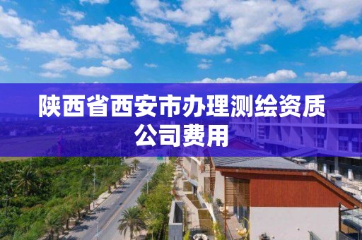 陕西省西安市办理测绘资质公司费用
