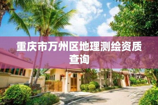 重庆市万州区地理测绘资质查询 重庆市万州区地理测绘资质查询