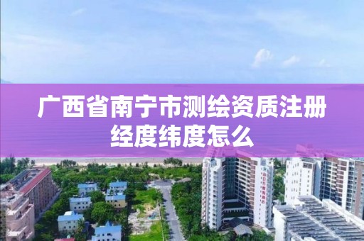 广西省南宁市测绘资质注册经度纬度怎么 广西省南宁市测绘资质注册经度纬度怎么