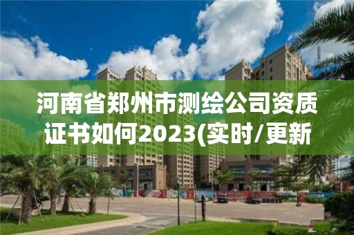 河南省郑州市测绘公司资质证书如何2023(实时/更新中)