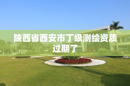 陕西省西安市丁级测绘资质过期了 陕西省西安市丁级测绘资质过期了