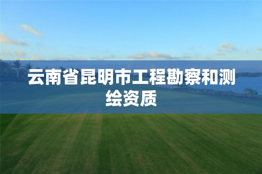 云南省昆明市工程勘察和测绘资质 云南省昆明市工程勘察和测绘资质
