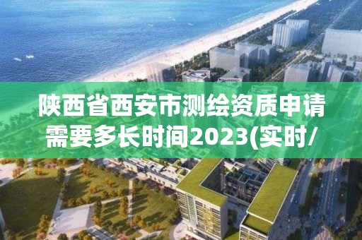 陕西省西安市测绘资质申请需要多长时间2023(实时/更新中)