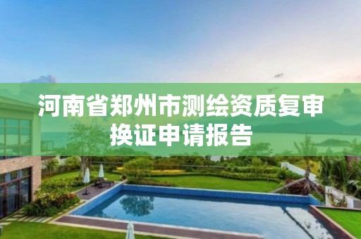 河南省郑州市测绘资质复审换证申请报告 河南省郑州市测绘资质复审换证申请报告
