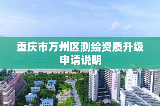 重庆市万州区测绘资质升级申请说明 重庆市万州区测绘资质升级申请说明