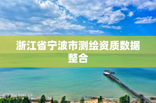 浙江省宁波市测绘资质数据整合 浙江省宁波市测绘资质数据整合