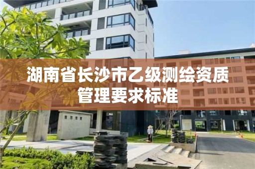 湖南省长沙市乙级测绘资质管理要求标准 湖南省长沙市乙级测绘资质管理要求标准